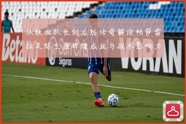 从铁血队长到后防传奇解读帕萨雷拉足球生涯辉煌成就与战术影响力之路