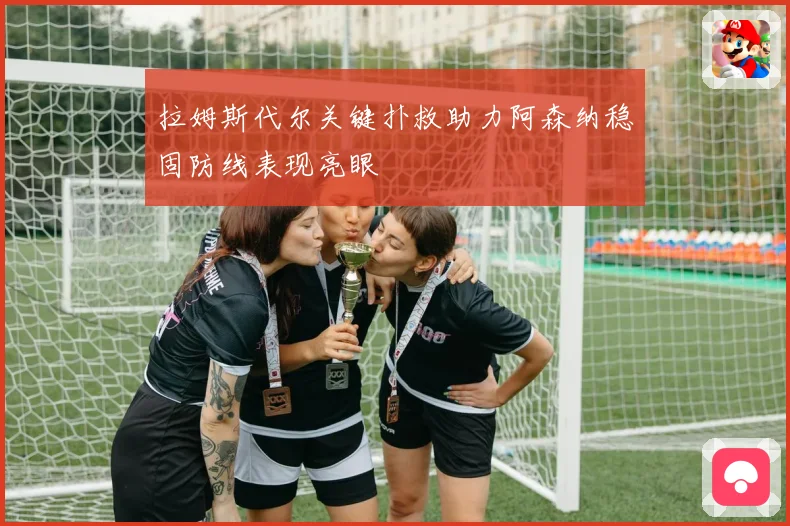 拉姆斯代尔关键扑救助力阿森纳稳固防线表现亮眼