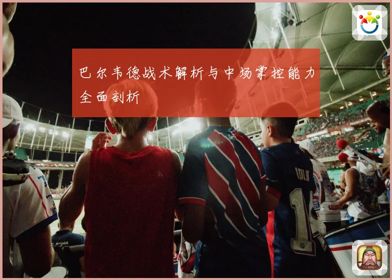 巴尔韦德战术解析与中场掌控能力全面剖析