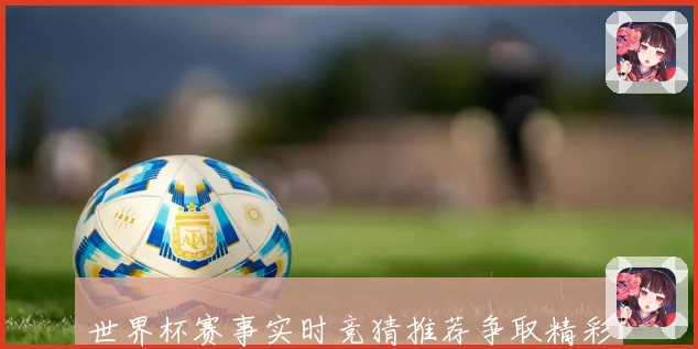 世界杯赛事实时竞猜推荐争取精彩奖品数据研判
