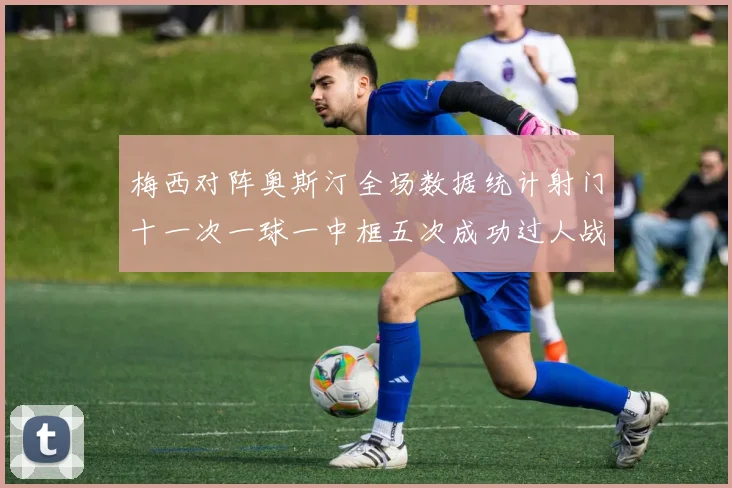 梅西对阵奥斯汀全场数据统计射门十一次一球一中框五次成功过人战术观察