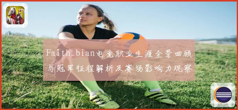 Faith_bian电竞职业生涯全景回顾与冠军征程解析及赛场影响力观察