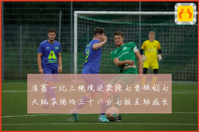 活塞一比三绝境逆袭抢七晋级创七大纪录场均三十六分七板五助成长观察