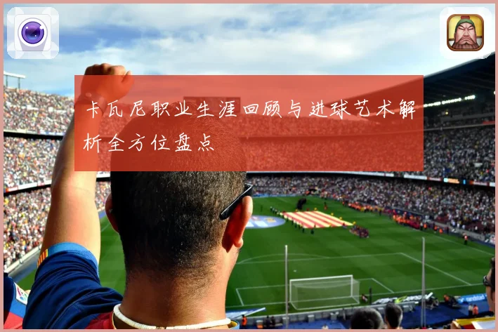 卡瓦尼职业生涯回顾与进球艺术解析全方位盘点