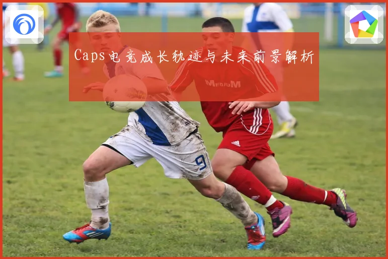 Caps电竞成长轨迹与未来前景解析