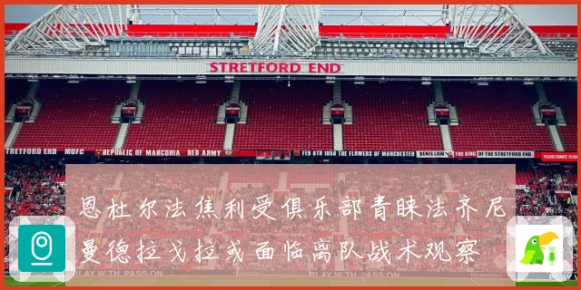 恩杜尔法焦利受俱乐部青睐法齐尼曼德拉戈拉或面临离队战术观察