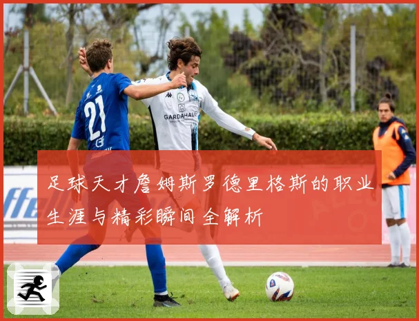 足球天才詹姆斯罗德里格斯的职业生涯与精彩瞬间全解析