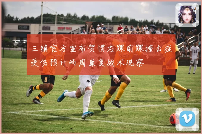 三镇官方宣布贺惯右踝前踝撞击症受伤预计两周康复战术观察