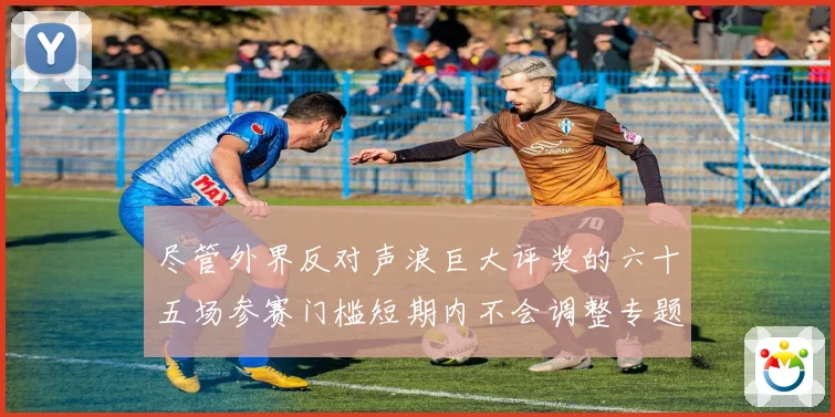 尽管外界反对声浪巨大评奖的六十五场参赛门槛短期内不会调整专题观察