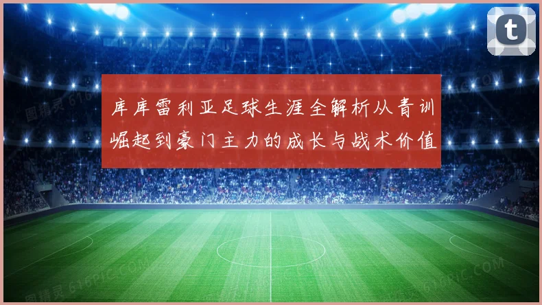 库库雷利亚足球生涯全解析从青训崛起到豪门主力的成长与战术价值