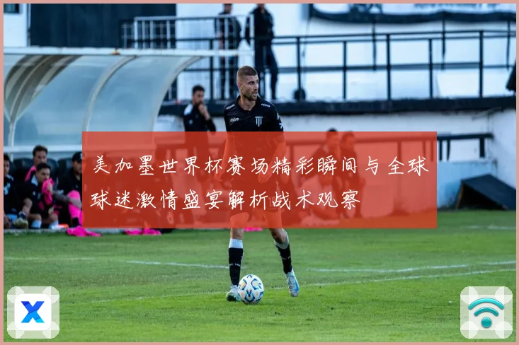 美加墨世界杯赛场精彩瞬间与全球球迷激情盛宴解析战术观察