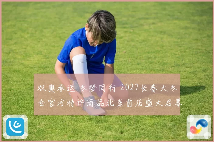 双奥承运 冬梦同行 2027长春大冬会官方特许商品北京首店盛大启幕