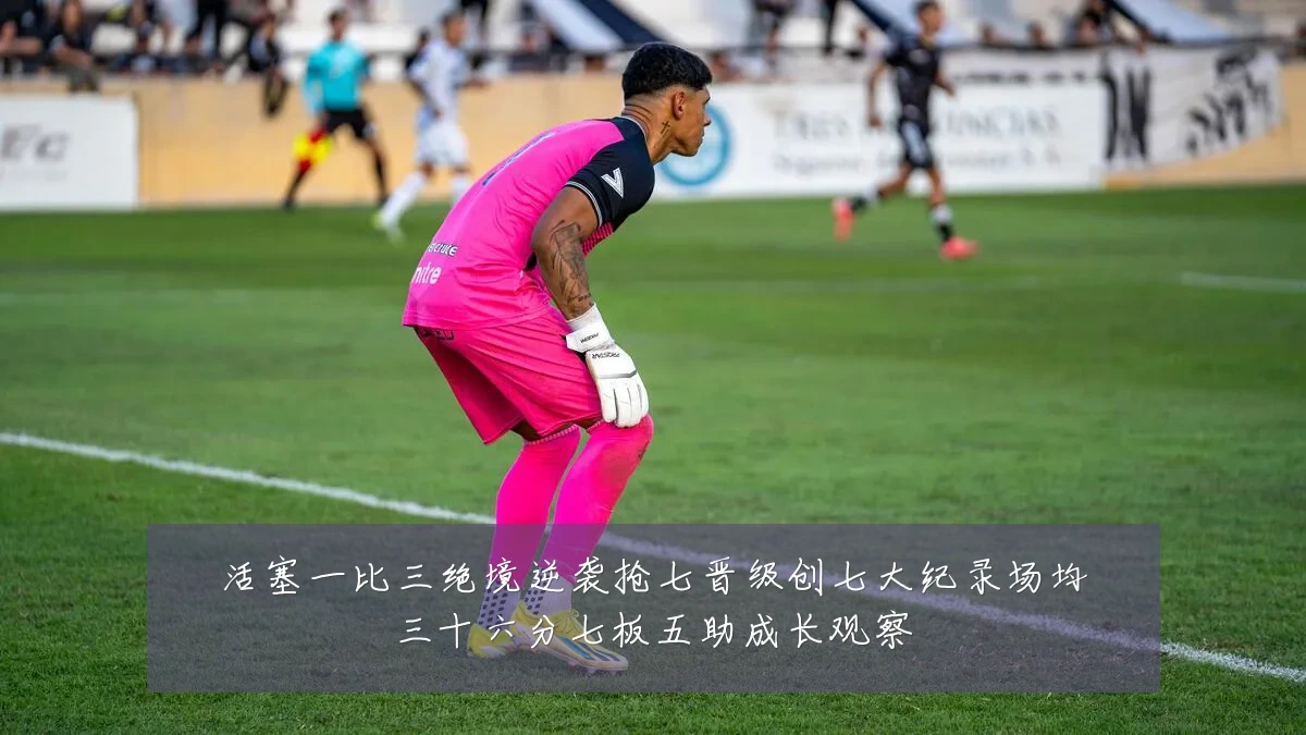 活塞一比三绝境逆袭抢七晋级创七大纪录场均三十六分七板五助成长观察