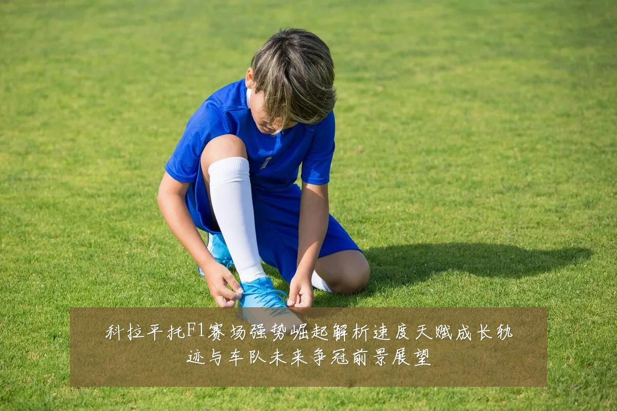 科拉平托F1赛场强势崛起解析速度天赋成长轨迹与车队未来争冠前景展望