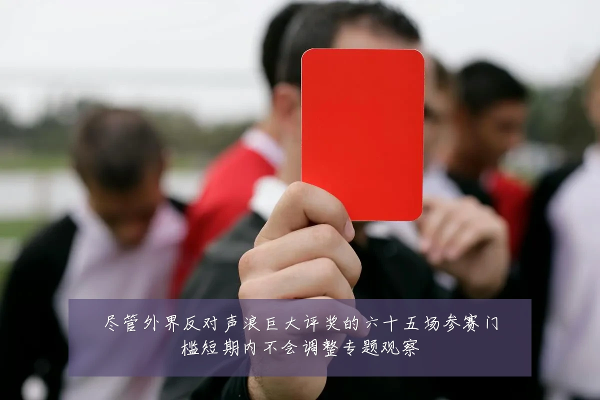 尽管外界反对声浪巨大评奖的六十五场参赛门槛短期内不会调整专题观察